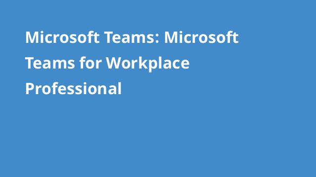 Microsoft Teams: Microsoft Teams for Workplace Professional